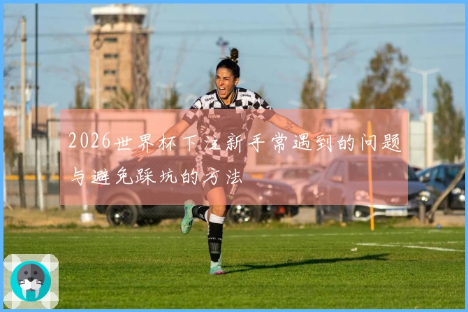 2026世界杯下注新手常遇到的问题与避免踩坑的方法