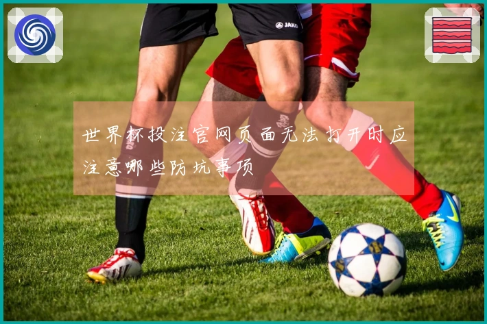 世界杯投注官网页面无法打开时应注意哪些防坑事项