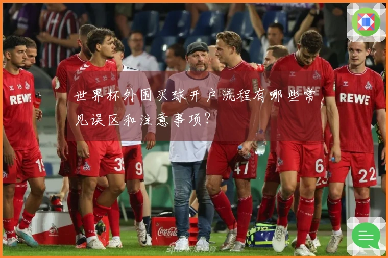 世界杯外围买球开户流程有哪些常见误区和注意事项？
