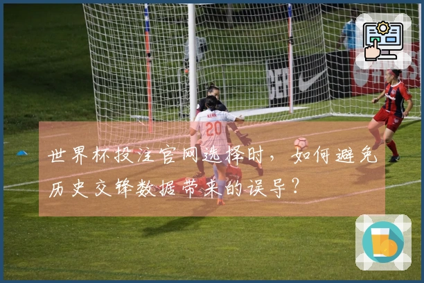 世界杯投注官网选择时，如何避免历史交锋数据带来的误导？
