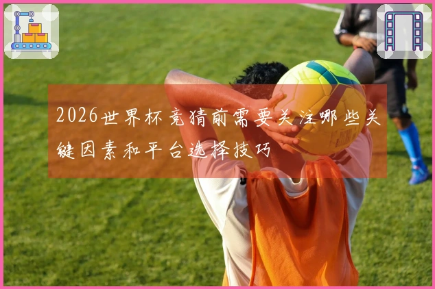 2026世界杯竞猜前需要关注哪些关键因素和平台选择技巧