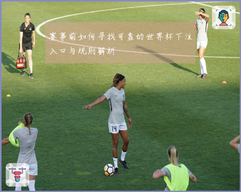 赛事前如何寻找可靠的世界杯下注入口与规则解析