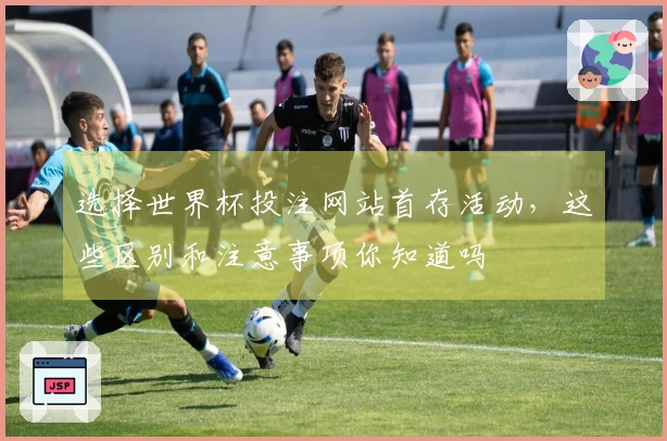 选择世界杯投注网站首存活动，这些区别和注意事项你知道吗