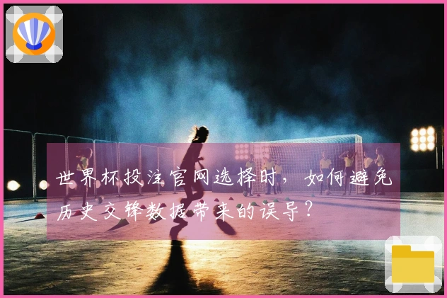 世界杯投注官网选择时，如何避免历史交锋数据带来的误导？