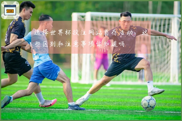选择世界杯投注网站首存活动，这些区别和注意事项你知道吗