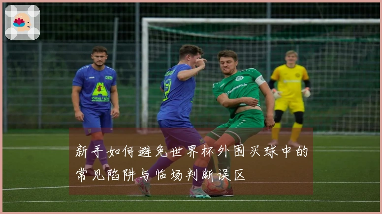 新手如何避免世界杯外围买球中的常见陷阱与临场判断误区