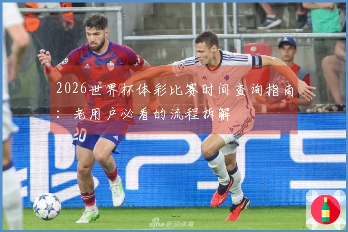 2026世界杯体彩比赛时间查询指南：老用户必看的流程拆解
