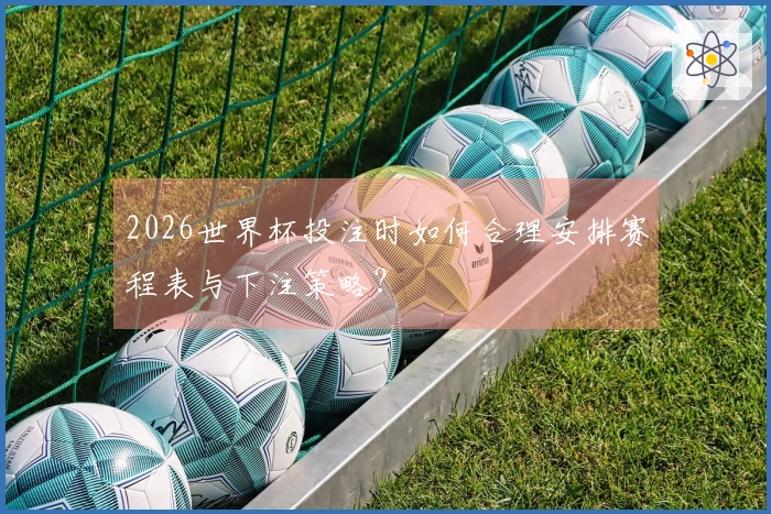 2026世界杯投注时如何合理安排赛程表与下注策略？