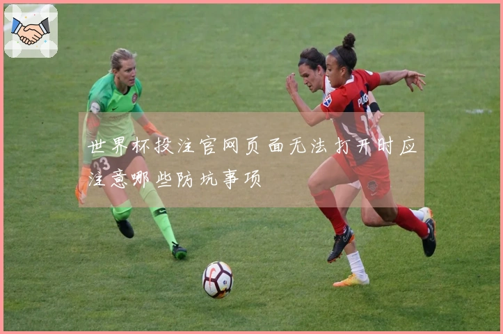 世界杯投注官网页面无法打开时应注意哪些防坑事项